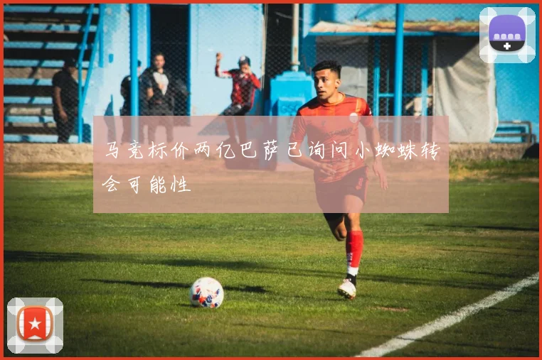 马竞标价两亿巴萨已询问小蜘蛛转会可能性