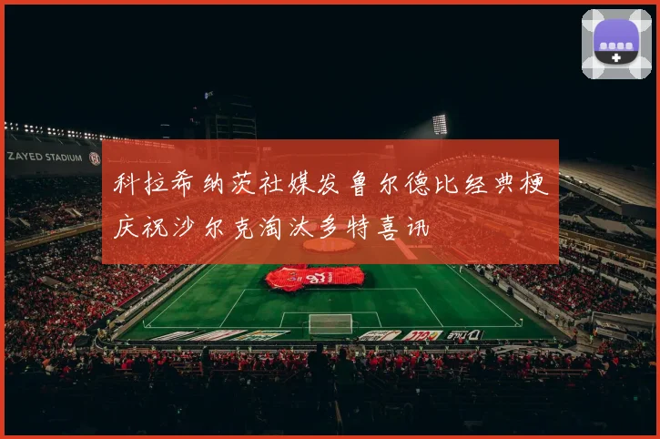 科拉希纳茨社媒发鲁尔德比经典梗庆祝沙尔克淘汰多特喜讯