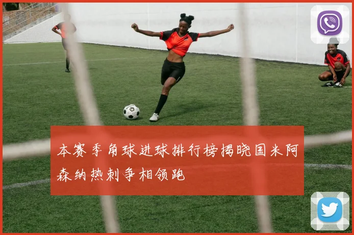 本赛季角球进球排行榜揭晓国米阿森纳热刺争相领跑