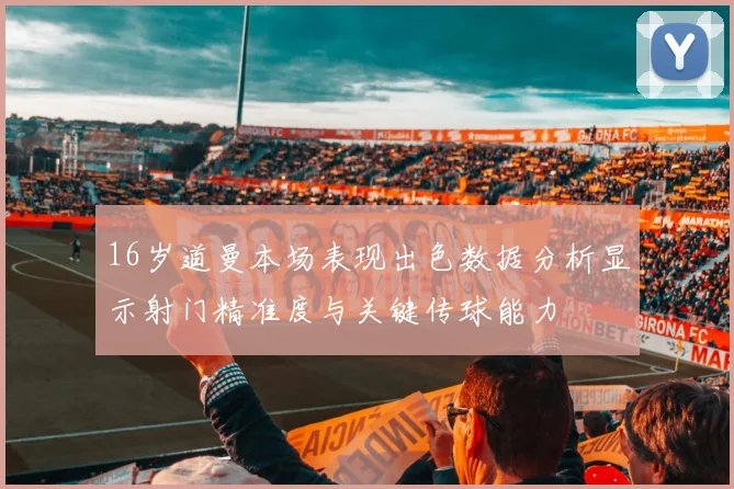 16岁道曼本场表现出色数据分析显示射门精准度与关键传球能力